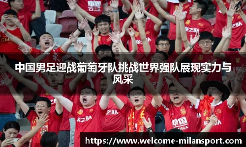 中国男足迎战葡萄牙队挑战世界强队展现实力与风采