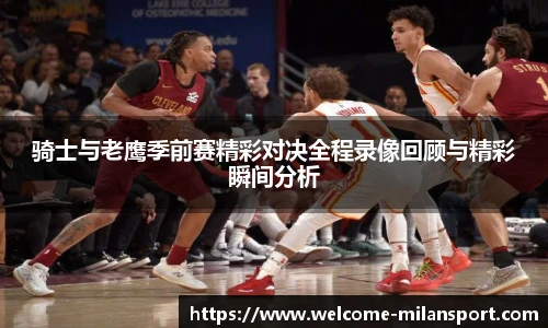 骑士与老鹰季前赛精彩对决全程录像回顾与精彩瞬间分析