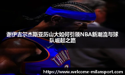 谢伊吉尔杰斯亚历山大如何引领NBA新潮流与球队崛起之路
