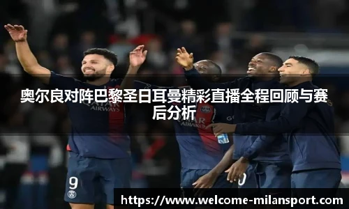 奥尔良对阵巴黎圣日耳曼精彩直播全程回顾与赛后分析